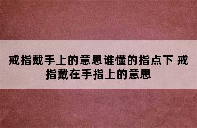 戒指戴手上的意思谁懂的指点下 戒指戴在手指上的意思